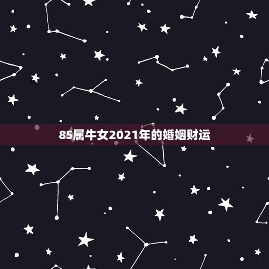 85属牛女2021年的婚姻财运，1985年属牛女2021年本命年运势