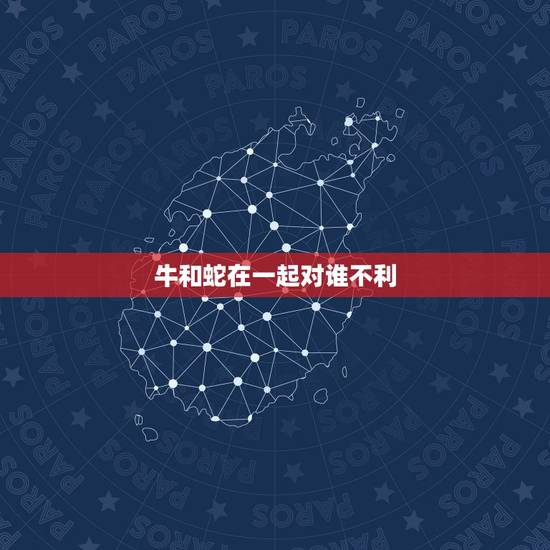 牛和蛇在一起对谁不利，几几年的蛇对牛有利