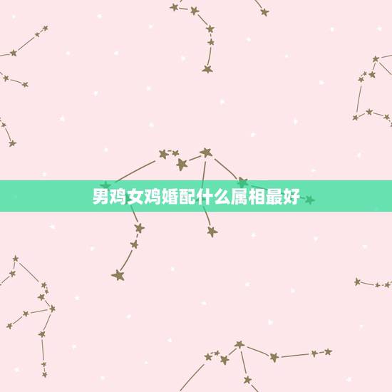 男鸡女鸡婚配什么属相最好,属鸡女跟什么属相男配比较合适呢? 男鸡女鸡婚配什么属相最好,属鸡女跟什么属相男配比较合适呢?