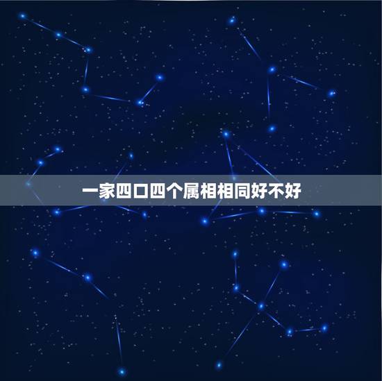 一家四口四个属相相同好不好，我们一家四口…三个人的属相都一样好吗…都属