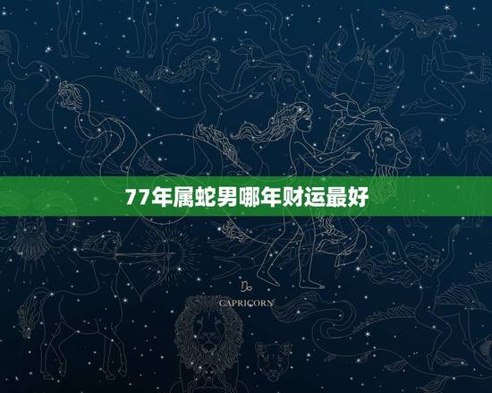 77年属蛇男哪年财运最好,77年蛇男2023年下半年运势 77年属蛇男哪年财运最好,77年蛇男2023年下半年运势
