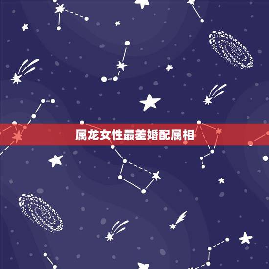 属龙女性最差婚配属相，属龙女性的最佳配偶的属相是啥？