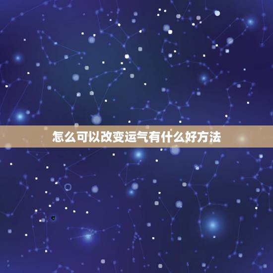 怎么可以改变运气有什么好方法，有什么方法可以改变一个人的运气？（运气好