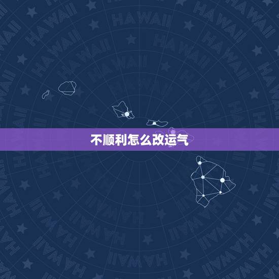 不顺利怎么改运气,工作不顺怎么改运气 不顺利怎么改运气,工作不顺怎么改运气