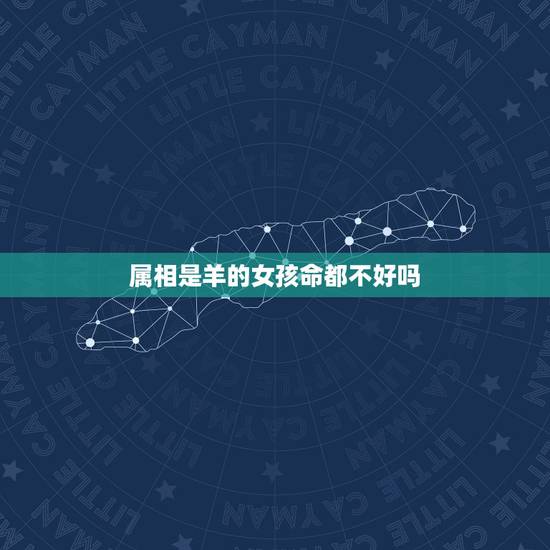 属相是羊的女孩命都不好吗,为什么说属羊女子命不好? 属相是羊的女孩命都不好吗,为什么说属羊女子命不好?