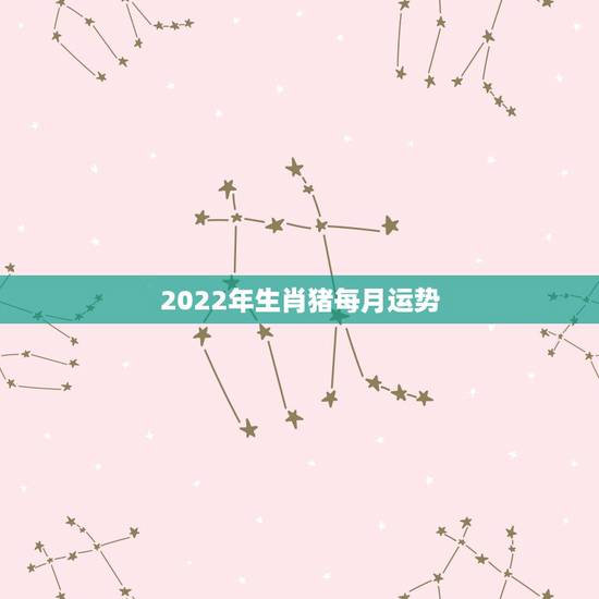 2022年生肖猪每月运势,2022属猪人的全年运势如何 2022年生肖猪每月运势,2022属猪人的全年运势如何