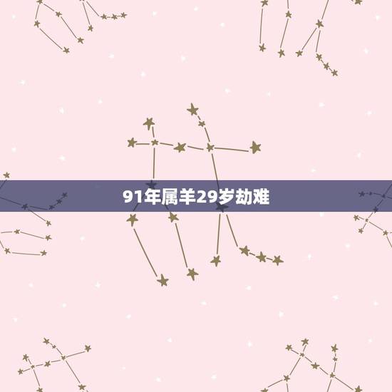 91年属羊29岁劫难,91年羊男在2022 年的运势 91年属羊29岁劫难,91年羊男在2022 年的运势