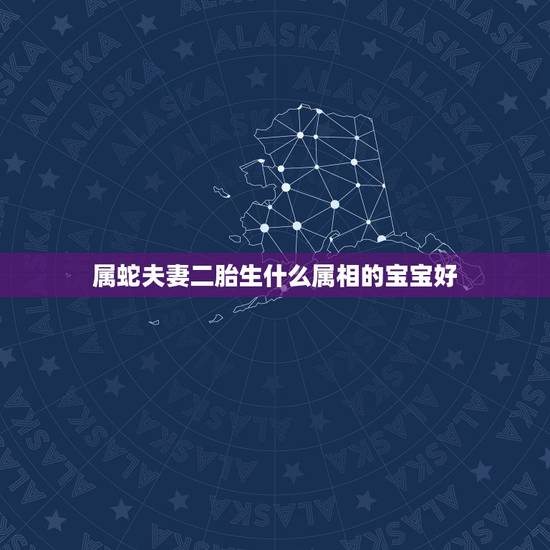 属蛇夫妻二胎生什么属相的宝宝好，属虎和属蛇的，生什么属相的宝宝好？