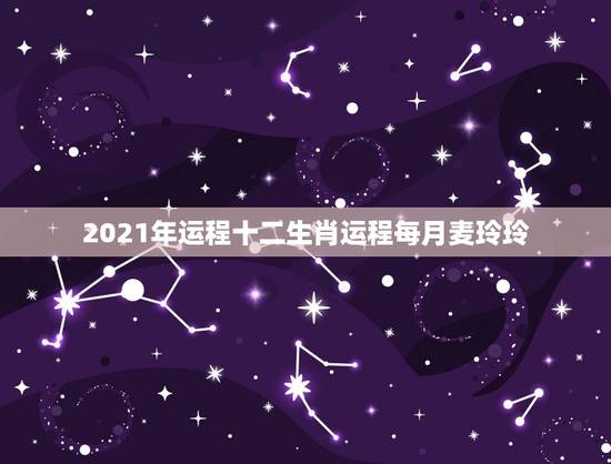 2021年运程十二生肖运程每月麦玲玲，十二生肖2021年运势及运程每月