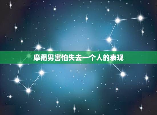 摩羯男害怕失去一个人的表现 摩羯男对妻子没感情的表现 摩羯男害怕失去一个人的表现 摩羯男对妻子没感情的表现