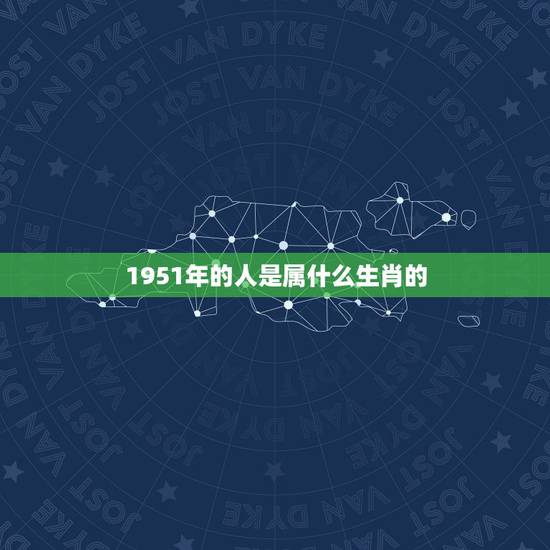 1951年的人是属什么生肖的,1951年属于什么生肖 1951年的人是属什么生肖的,1951年属于什么生肖