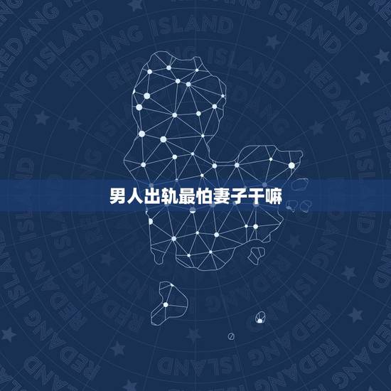 男人出轨最怕妻子干嘛，男人出轨，身体有什么变化