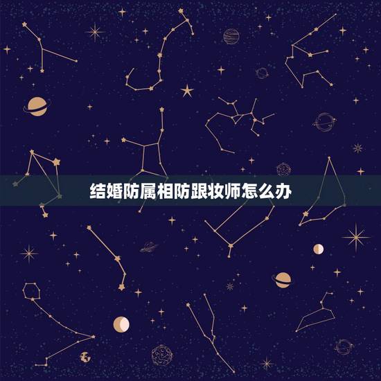 结婚防属相防跟妆师怎么办,结婚防属相的人能去参加婚礼吗 结婚防属相防跟妆师怎么办,结婚防属相的人能去参加婚礼吗