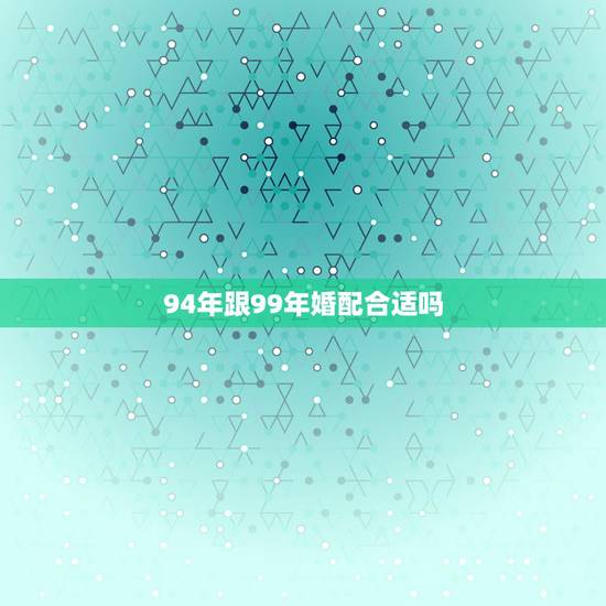 94年跟99年婚配合适吗，1994年属狗的和1999年属兔的婚姻能配的