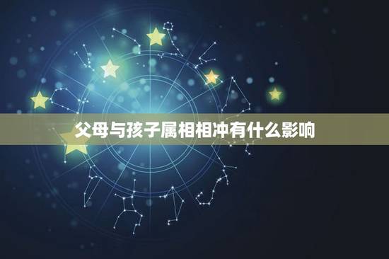 父母与孩子属相相冲有什么影响，父母和子女的属相存不存在相冲或者不合的说
