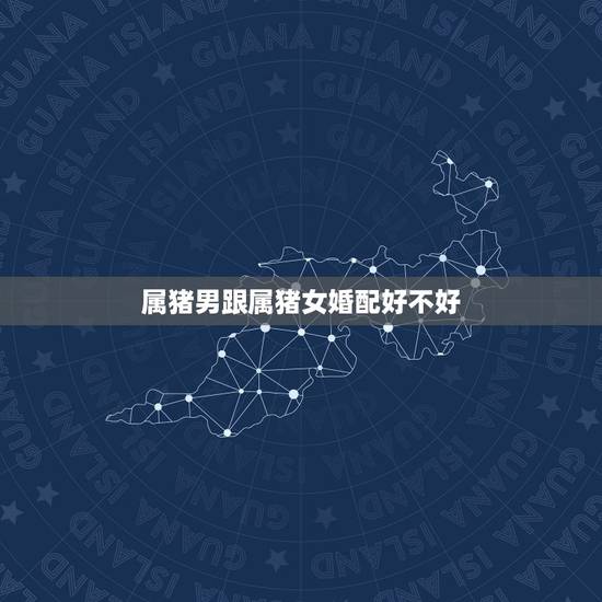 属猪男跟属猪女婚配好不好，属相婚配：男属羊和女属猪相配吗
