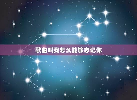 歌曲叫我怎么能够忘记你,让我怎么能够忘记他那歌曲叫什么名字 歌曲叫我怎么能够忘记你,让我怎么能够忘记他那歌曲叫什么名字