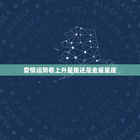 爱情运势看上升星座还是金星星座，看星座运势的时候是只看上升星座还是上升