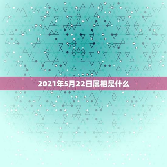 2021年5月22日属相是什么，2021年今天属什么生肖？