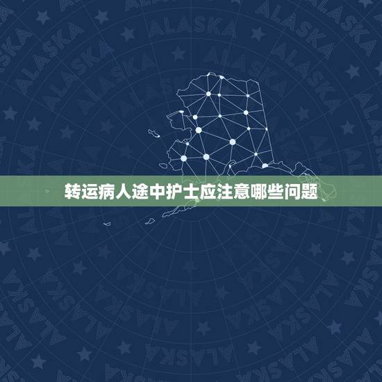 转运病人途中护士应注意哪些问题,在急救安全转运患者途中有哪些注意事项 转运病人途中护士应注意哪些问题,在急救安全转运患者途中有哪些注意事项