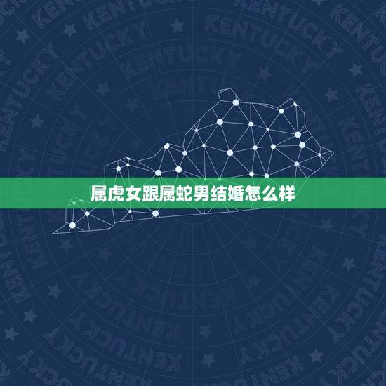 属虎女跟属蛇男结婚怎么样，女属虎和男属蛇真的不能结婚吗？