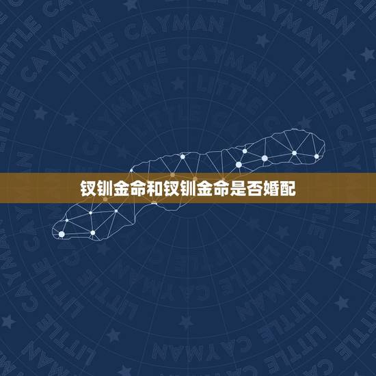 钗钏金命和钗钏金命是否婚配，钗钏金命和天河水命配吗