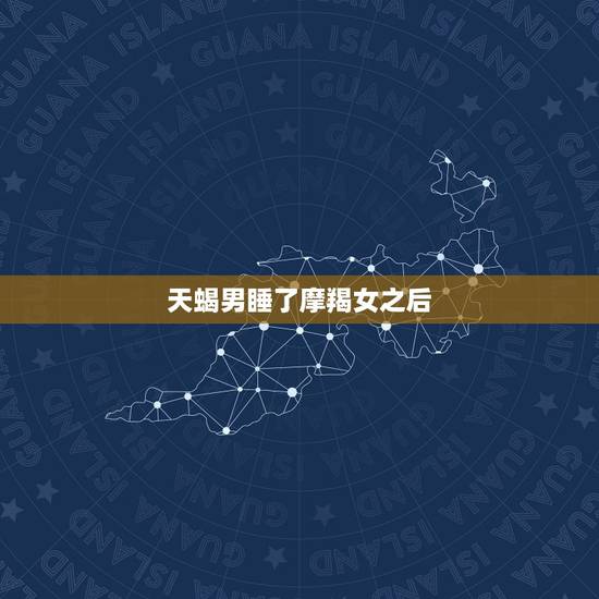 天蝎男睡了摩羯女之后,天蝎男爱上摩羯女会怎么样? 天蝎男睡了摩羯女之后,天蝎男爱上摩羯女会怎么样?