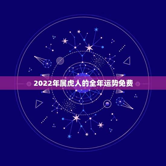 2022年属虎人的全年运势免费，属虎2022年运势及运程每月运程