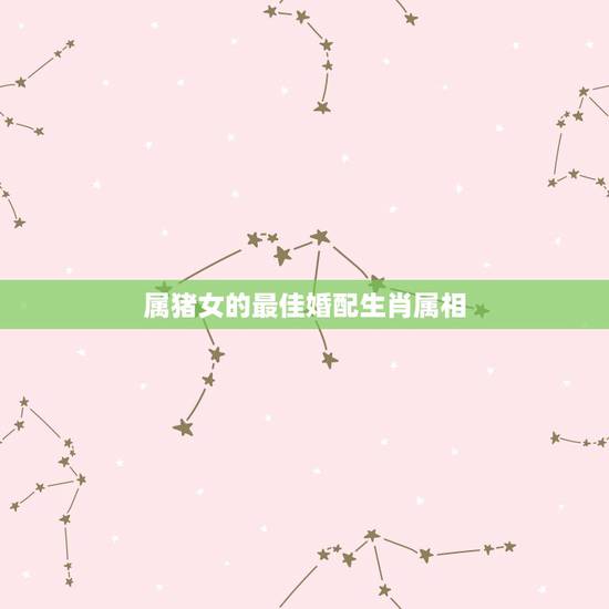 属猪女的最佳婚配生肖属相,属猪女年生人与什么属相相配姻缘 属猪女的最佳婚配生肖属相,属猪女年生人与什么属相相配姻缘