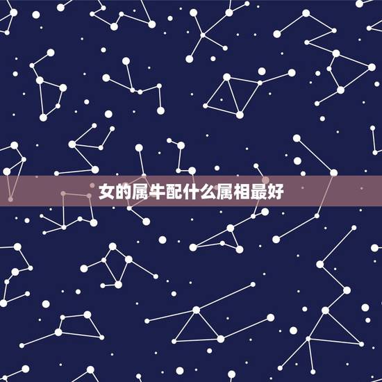 女的属牛配什么属相最好，属牛女性跟什么属相最配