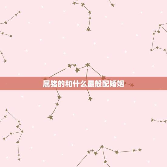 属猪的和什么最般配婚姻,猪最配对的生肖 属猪的和什么最般配婚姻,猪最配对的生肖
