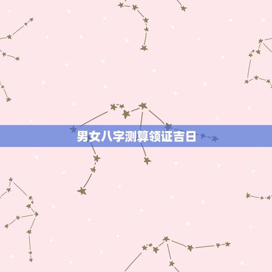 男女八字测算领证吉日,根据双方生辰八字选领证结婚吉日 男女八字测算领证吉日,根据双方生辰八字选领证结婚吉日