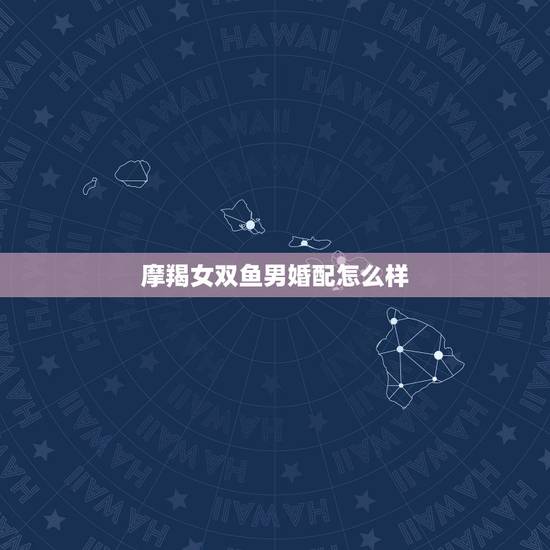 摩羯女双鱼男婚配怎么样，摩羯女和双鱼男配吗