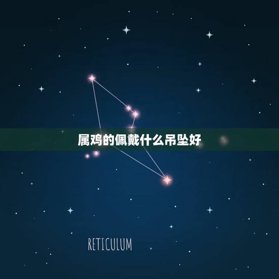 属鸡的佩戴什么吊坠好，属鸡佩戴什么更好