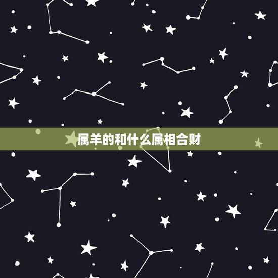 属羊的和什么属相合财,属羊的和什么属相相冲 属羊的和什么属相合财,属羊的和什么属相相冲