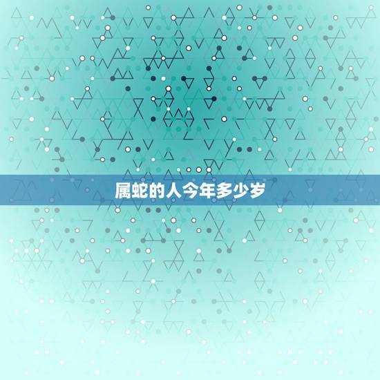 属蛇的人今年多少岁,十二生肖属蛇的今年多少岁 属蛇的人今年多少岁,十二生肖属蛇的今年多少岁