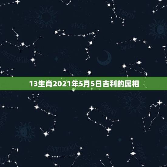 13生肖2021年5月5日吉利的属相，2021年冲太岁的属相有哪几个