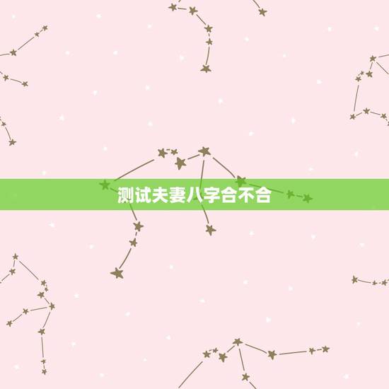 测试夫妻八字合不合，请哪位高人帮忙测下夫妻生辰八字合不合，万分感谢！