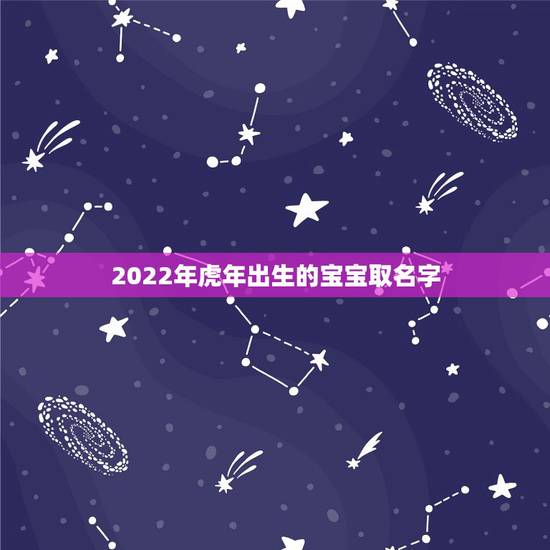 2022年虎年出生的宝宝取名字，2022年正月虎年女宝宝取名