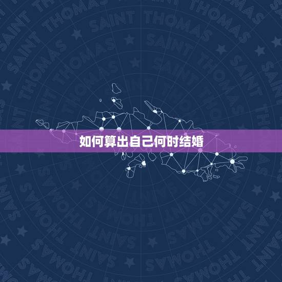 如何算出自己何时结婚,如何预测自己何时结婚 如何算出自己何时结婚,如何预测自己何时结婚