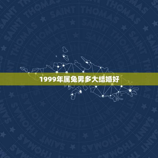 1999年属兔男多大结婚好，1999年属兔男孩什么时候结婚