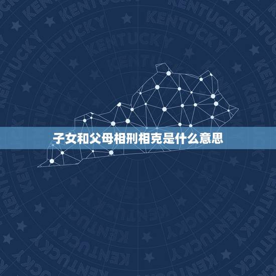 子女和父母相刑相克是什么意思,请问子女的生肖与父母的生肖相克会如何?该 子女和父母相刑相克是什么意思,请问子女的生肖与父母的生肖相克会如何?该