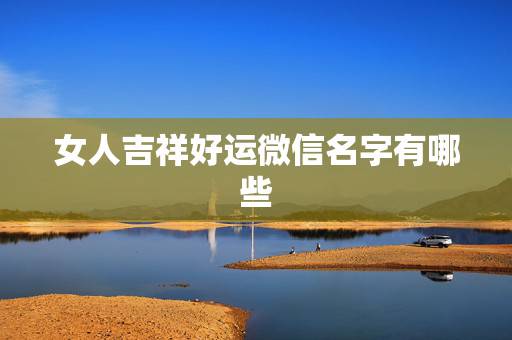 女人吉祥好运微信名字有哪些，吉祥好运微信名字4个字