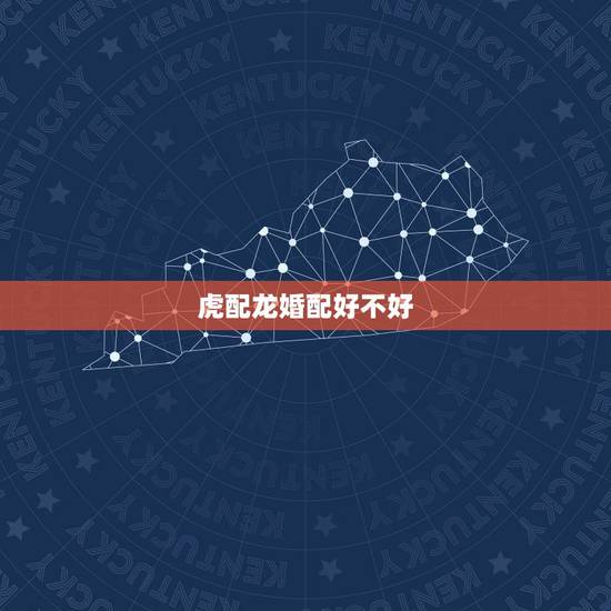 虎配龙婚配好不好，属虎和属龙相配吗？