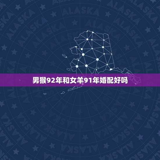 男猴92年和女羊91年婚配好吗，91年属羊和92年属猴配嘛？
