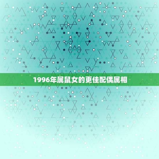 1996年属鼠女的更佳配偶属相,1996属鼠多少岁结婚好 1996年属鼠女的更佳配偶属相,1996属鼠多少岁结婚好