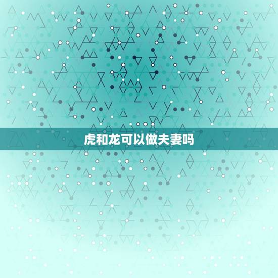 虎和龙可以做夫妻吗，虎和龙相配吗