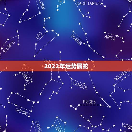 2022年运势属蛇,2022年各生肖运程 2022年运势属蛇,2022年各生肖运程