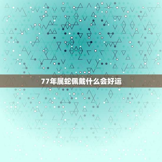 77年属蛇佩戴什么会好运,77年属蛇男2022 年运势 77年属蛇佩戴什么会好运,77年属蛇男2022 年运势
