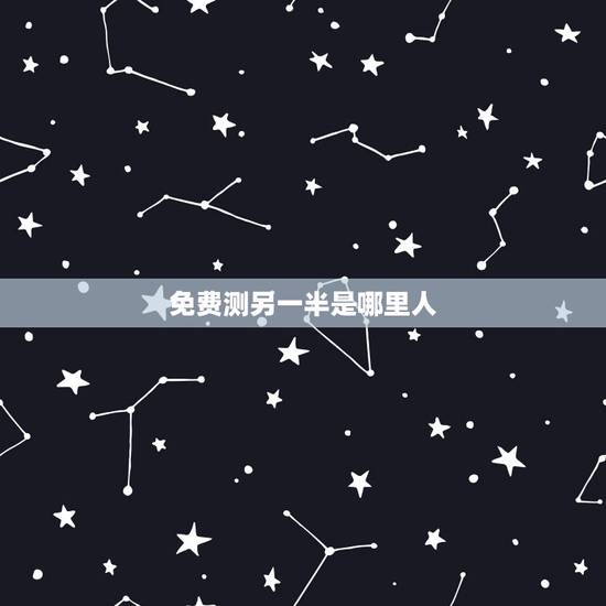 免费测另一半是哪里人，免费算命看未来的另一半在什么方位